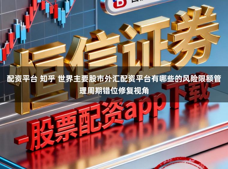 配资平台 知乎 世界主要股市外汇配资平台有哪些的风险限额管理周期错位修复视角