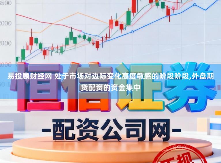 易投顾财经网 处于市场对边际变化高度敏感的阶段阶段,外盘期货配资的资金集中