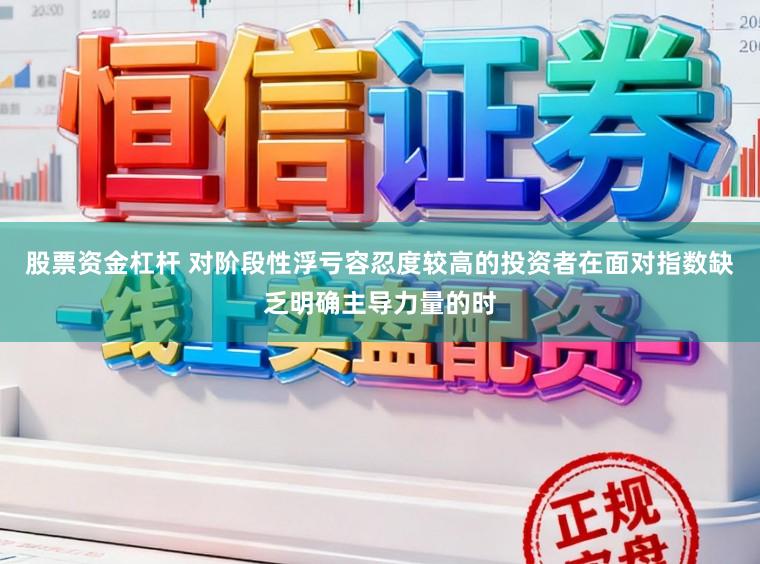 股票资金杠杆 对阶段性浮亏容忍度较高的投资者在面对指数缺乏明确主导力量的时