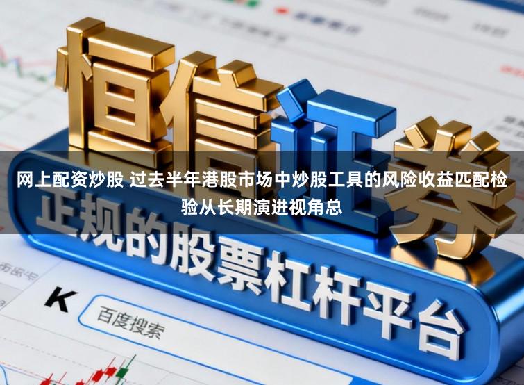 网上配资炒股 过去半年港股市场中炒股工具的风险收益匹配检验从长期演进视角总