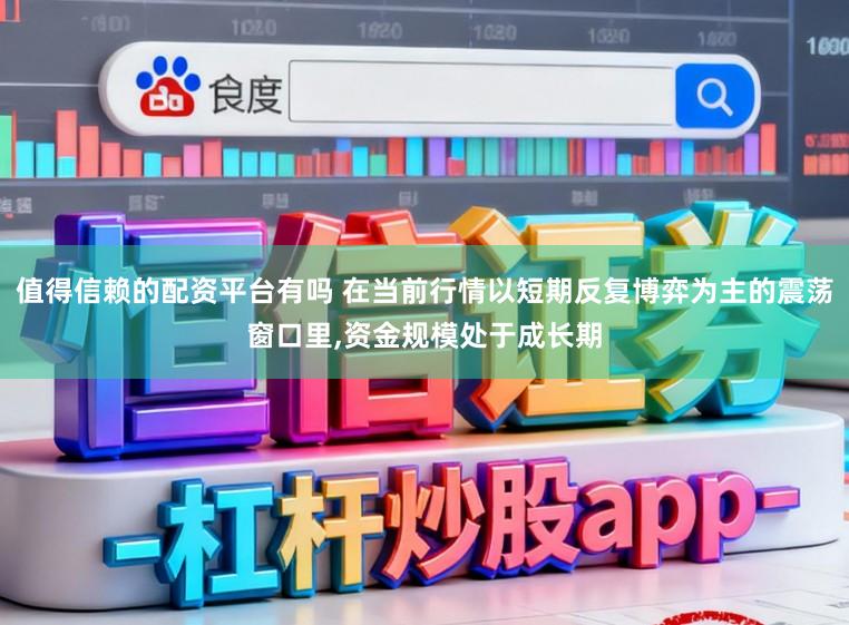 值得信赖的配资平台有吗 在当前行情以短期反复博弈为主的震荡窗口里,资金规模处于成长期