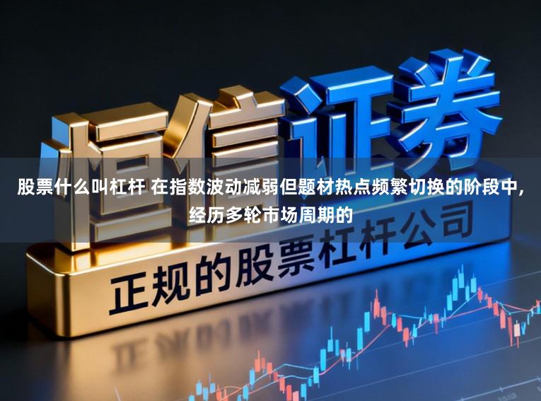 股票什么叫杠杆 在指数波动减弱但题材热点频繁切换的阶段中,经历多轮市场周期的