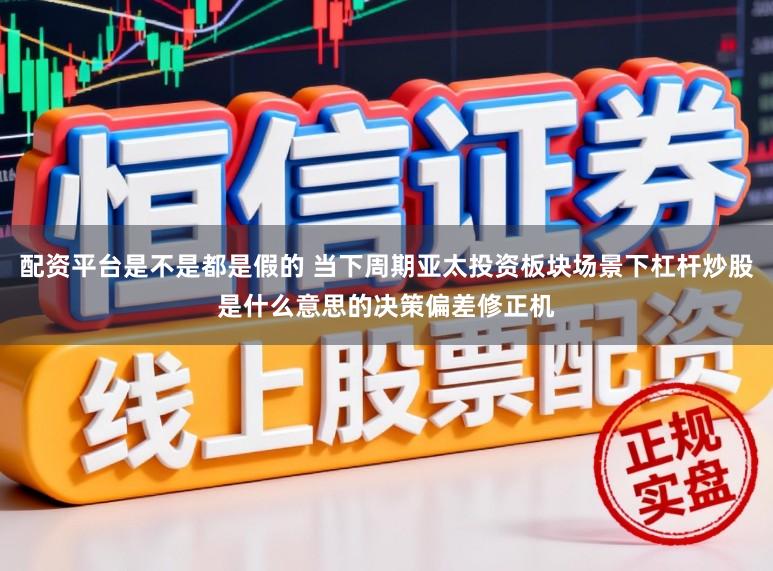 配资平台是不是都是假的 当下周期亚太投资板块场景下杠杆炒股是什么意思的决策偏差修正机