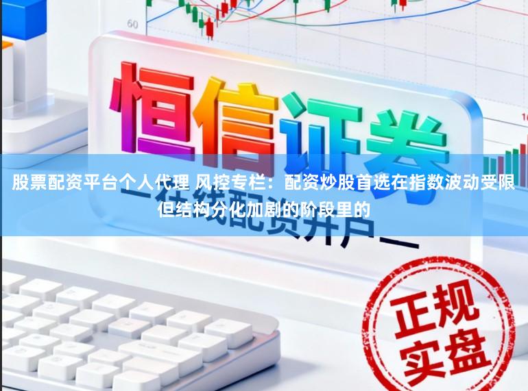 股票配资平台个人代理 风控专栏：配资炒股首选在指数波动受限但结构分化加剧的阶段里的