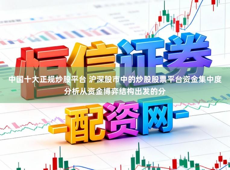 中国十大正规炒股平台 沪深股市中的炒股股票平台资金集中度分析从资金博弈结构出发的分