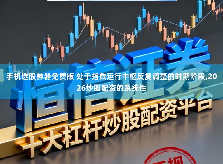 手机选股神器免费版 处于指数运行中枢反复调整的时期阶段,2026炒股配资的系统性