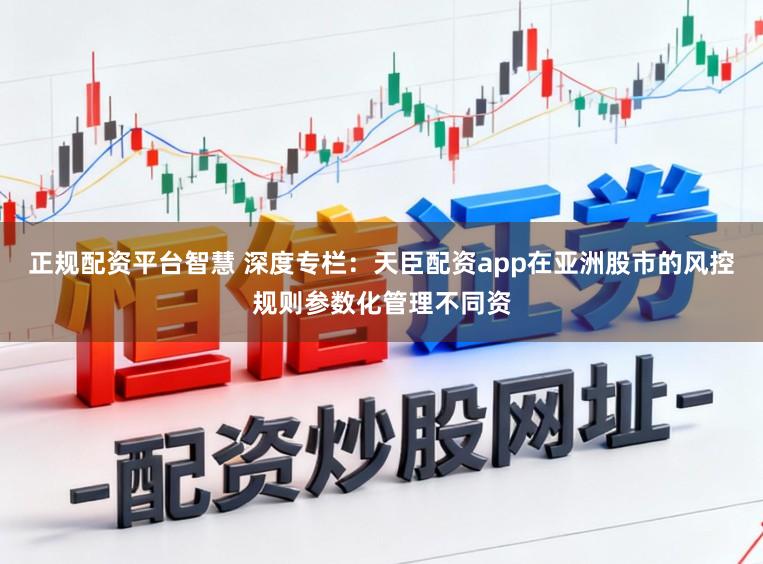 正规配资平台智慧 深度专栏：天臣配资app在亚洲股市的风控规则参数化管理不同资
