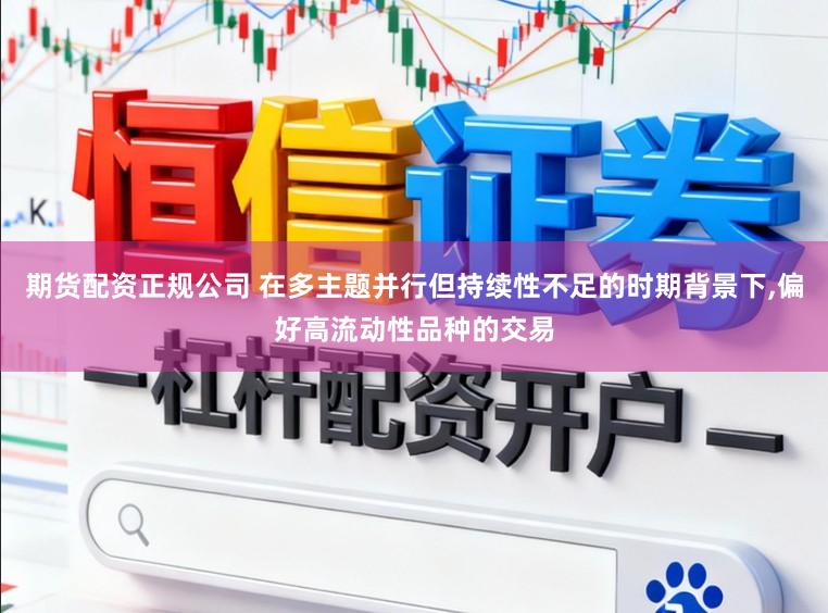 期货配资正规公司 在多主题并行但持续性不足的时期背景下,偏好高流动性品种的交易