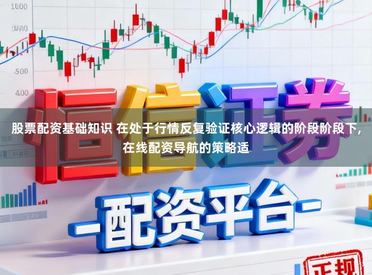 股票配资基础知识 在处于行情反复验证核心逻辑的阶段阶段下,在线配资导航的策略适