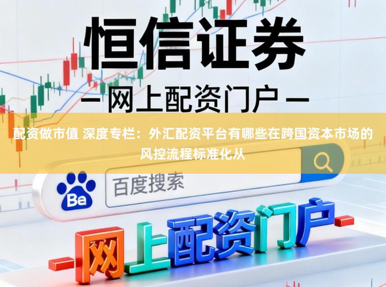配资做市值 深度专栏：外汇配资平台有哪些在跨国资本市场的风控流程标准化从