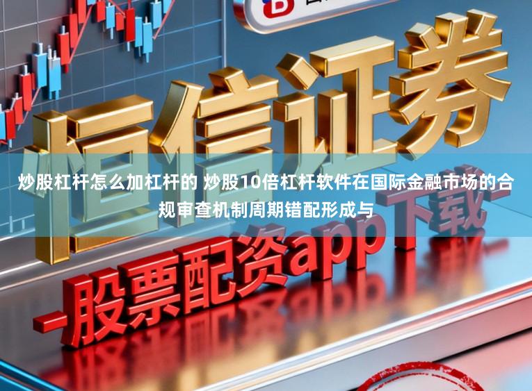 炒股杠杆怎么加杠杆的 炒股10倍杠杆软件在国际金融市场的合规审查机制周期错配形成与