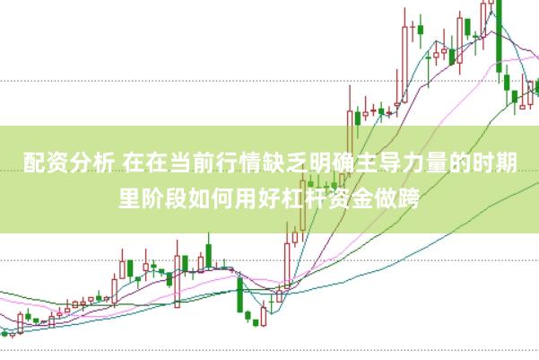 配资分析 在在当前行情缺乏明确主导力量的时期里阶段如何用好杠杆资金做跨