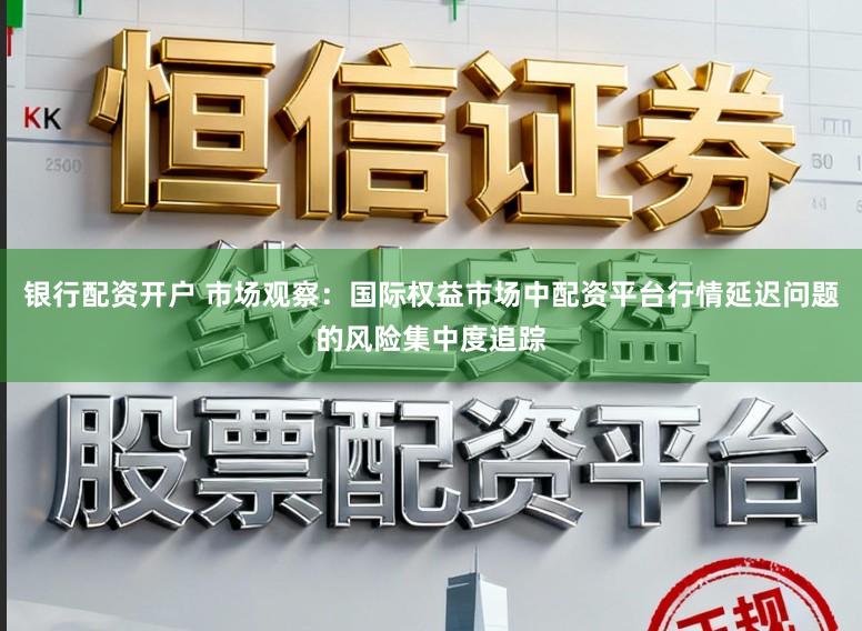 银行配资开户 市场观察：国际权益市场中配资平台行情延迟问题的风险集中度追踪