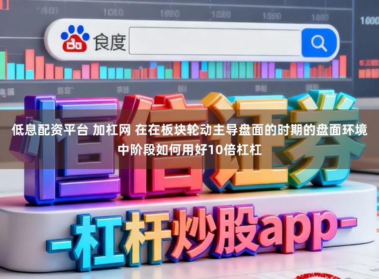 低息配资平台 加杠网 在在板块轮动主导盘面的时期的盘面环境中阶段如何用好10倍杠杠