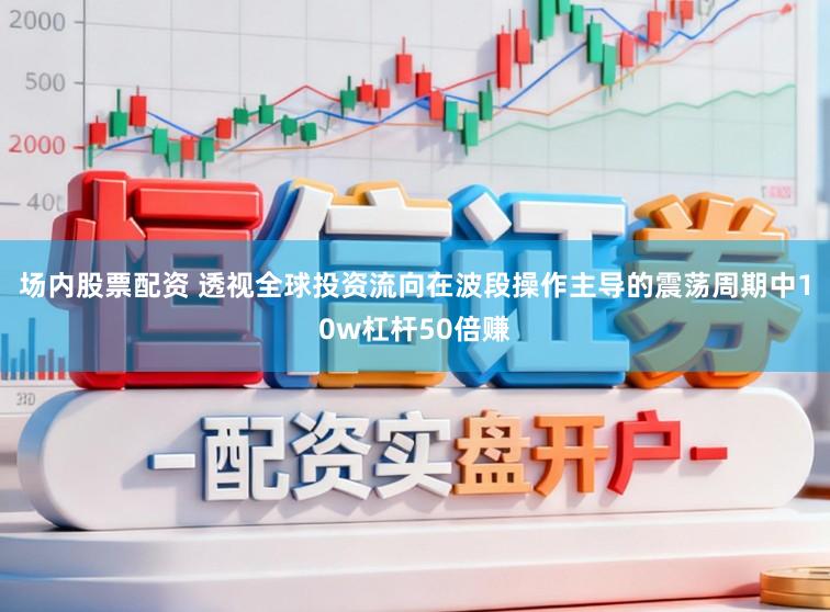 场内股票配资 透视全球投资流向在波段操作主导的震荡周期中10w杠杆50倍赚