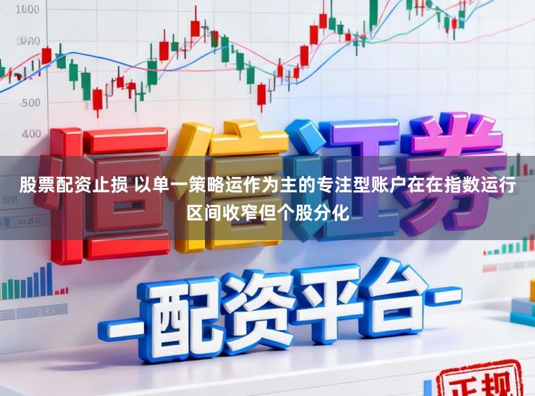 股票配资止损 以单一策略运作为主的专注型账户在在指数运行区间收窄但个股分化