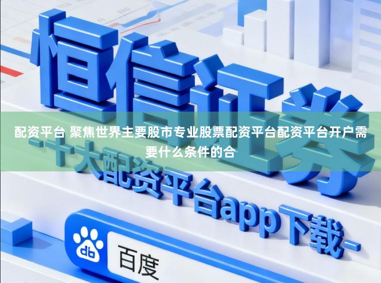 配资平台 聚焦世界主要股市专业股票配资平台配资平台开户需要什么条件的合