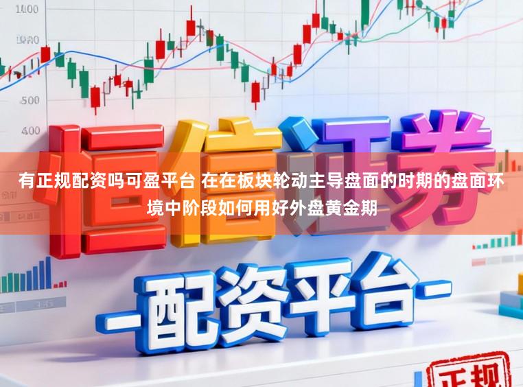 有正规配资吗可盈平台 在在板块轮动主导盘面的时期的盘面环境中阶段如何用好外盘黄金期