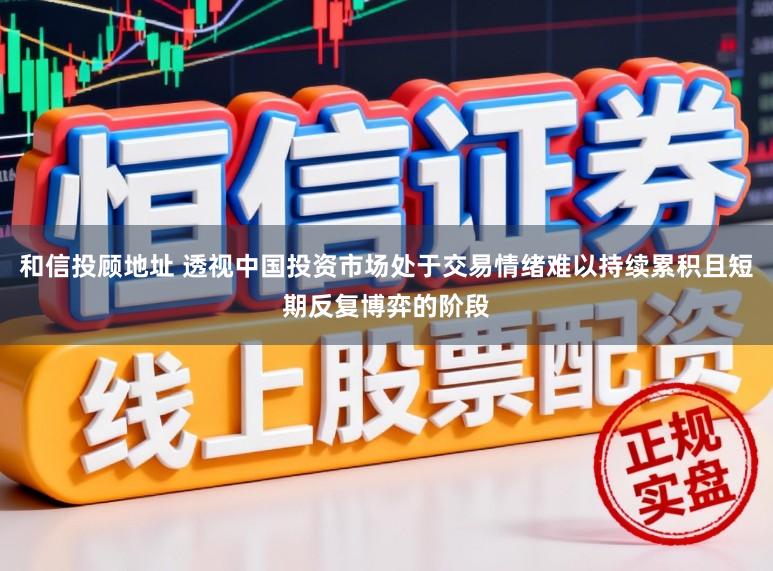 和信投顾地址 透视中国投资市场处于交易情绪难以持续累积且短期反复博弈的阶段