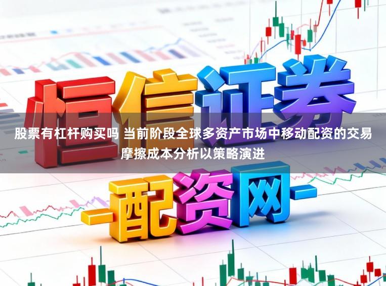 股票有杠杆购买吗 当前阶段全球多资产市场中移动配资的交易摩擦成本分析以策略演进