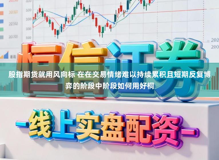 股指期货就用风向标 在在交易情绪难以持续累积且短期反复博弈的阶段中阶段如何用好桐