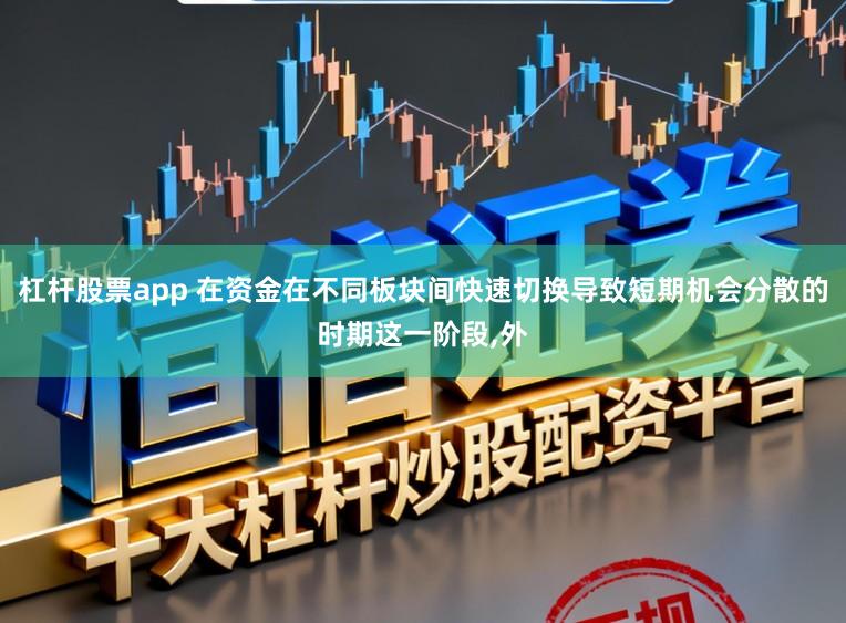 杠杆股票app 在资金在不同板块间快速切换导致短期机会分散的时期这一阶段,外