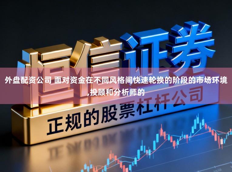 外盘配资公司 面对资金在不同风格间快速轮换的阶段的市场环境,投顾和分析师的