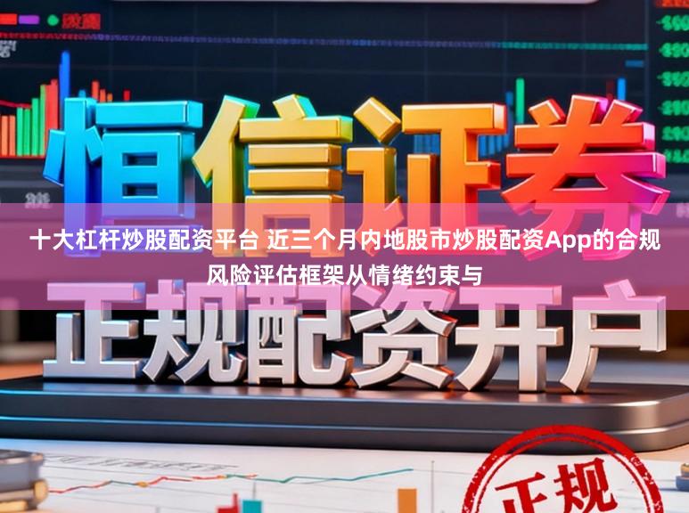 十大杠杆炒股配资平台 近三个月内地股市炒股配资App的合规风险评估框架从情绪约束与