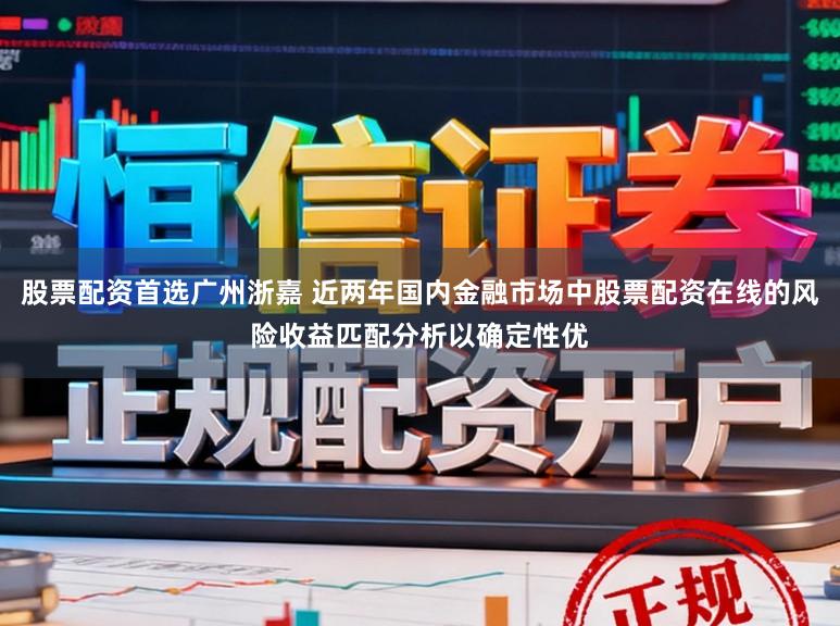 股票配资首选广州浙嘉 近两年国内金融市场中股票配资在线的风险收益匹配分析以确定性优