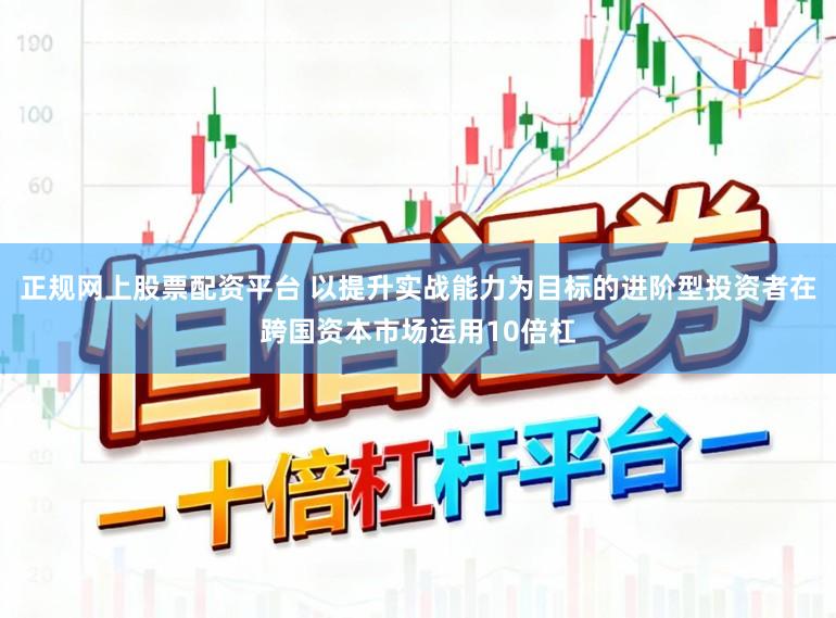正规网上股票配资平台 以提升实战能力为目标的进阶型投资者在跨国资本市场运用10倍杠