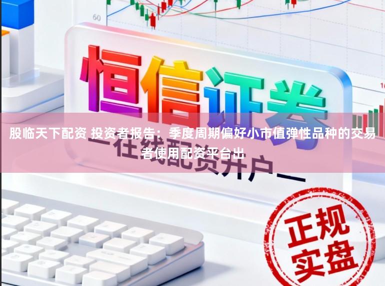 股临天下配资 投资者报告：季度周期偏好小市值弹性品种的交易者使用配资平台出