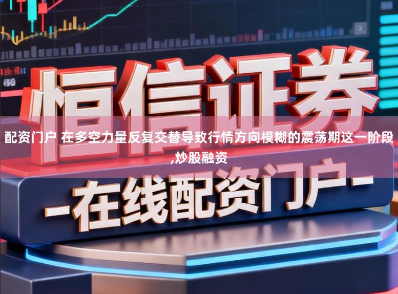 配资门户 在多空力量反复交替导致行情方向模糊的震荡期这一阶段,炒股融资