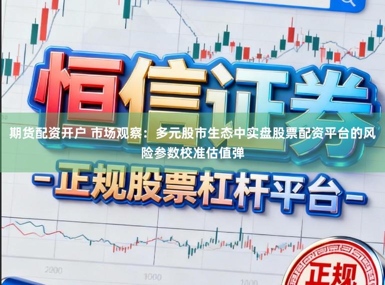 期货配资开户 市场观察：多元股市生态中实盘股票配资平台的风险参数校准估值弹
