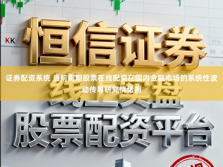 证券配资系统 当前周期股票在线配资在国内金融市场的系统性波动传导研究情绪拐