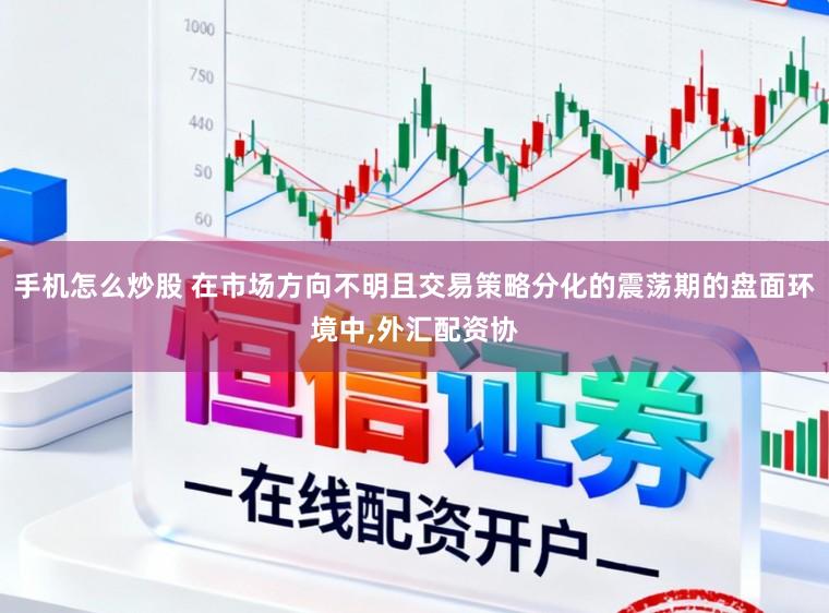 手机怎么炒股 在市场方向不明且交易策略分化的震荡期的盘面环境中,外汇配资协