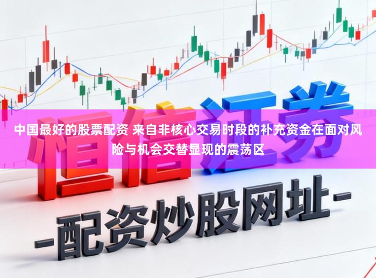 中国最好的股票配资 来自非核心交易时段的补充资金在面对风险与机会交替显现的震荡区