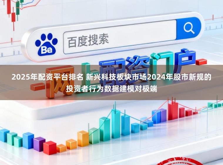 2025年配资平台排名 新兴科技板块市场2024年股市新规的投资者行为数据建模对极端