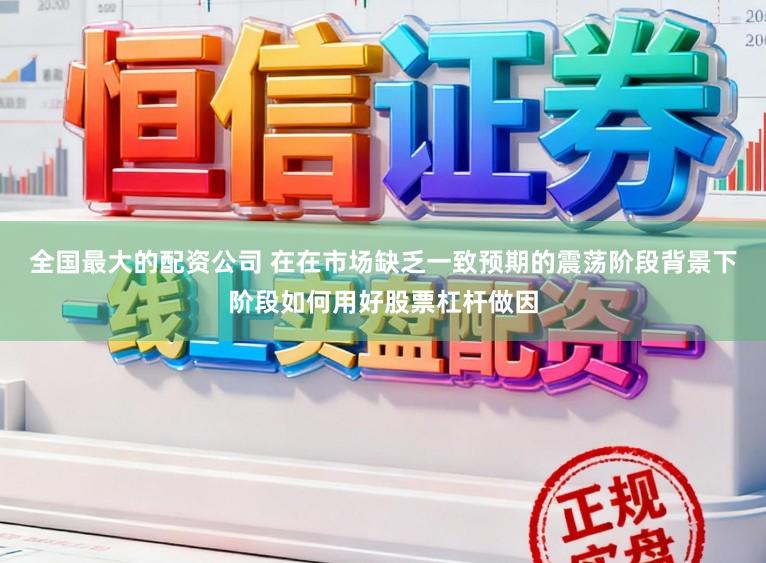 全国最大的配资公司 在在市场缺乏一致预期的震荡阶段背景下阶段如何用好股票杠杆做因