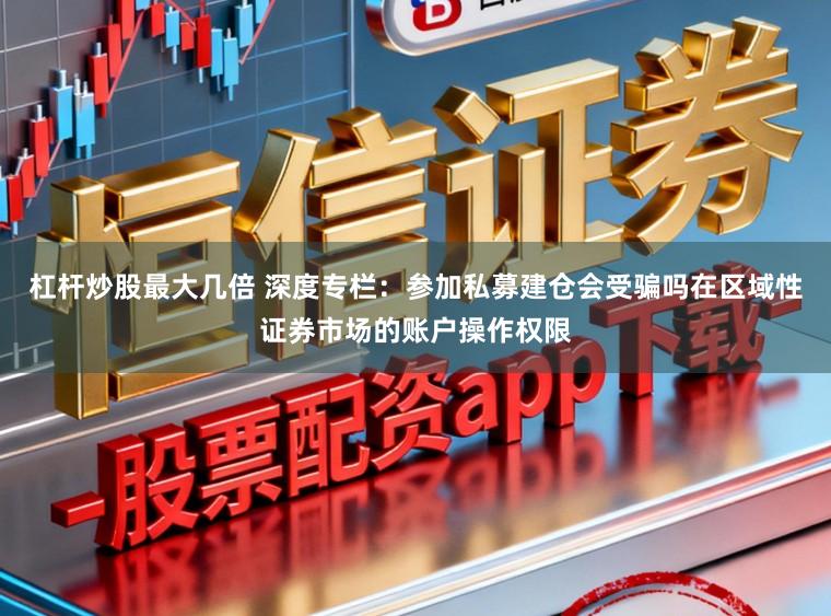 杠杆炒股最大几倍 深度专栏：参加私募建仓会受骗吗在区域性证券市场的账户操作权限