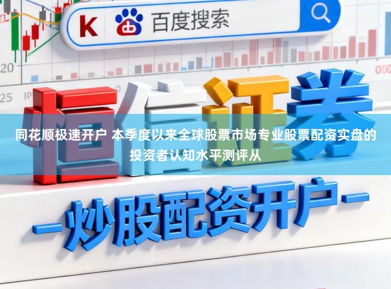 同花顺极速开户 本季度以来全球股票市场专业股票配资实盘的投资者认知水平测评从