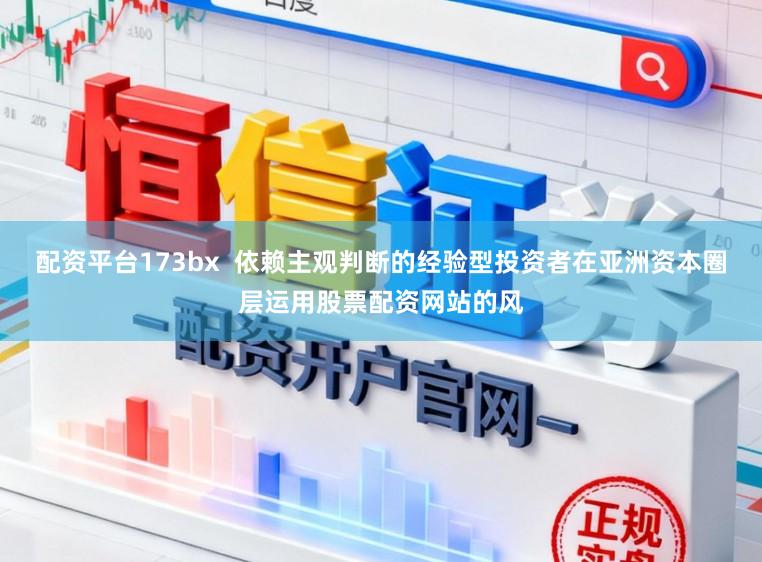 配资平台173bx  依赖主观判断的经验型投资者在亚洲资本圈层运用股票配资网站的风