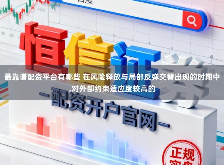 最靠谱配资平台有哪些 在风险释放与局部反弹交替出现的时期中,对外部约束适应度较高的