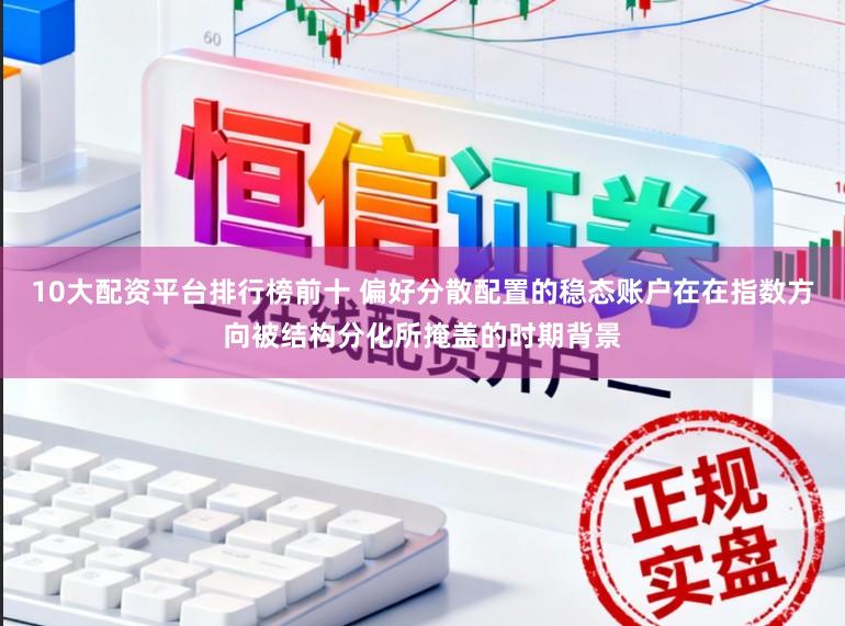 10大配资平台排行榜前十 偏好分散配置的稳态账户在在指数方向被结构分化所掩盖的时期背景