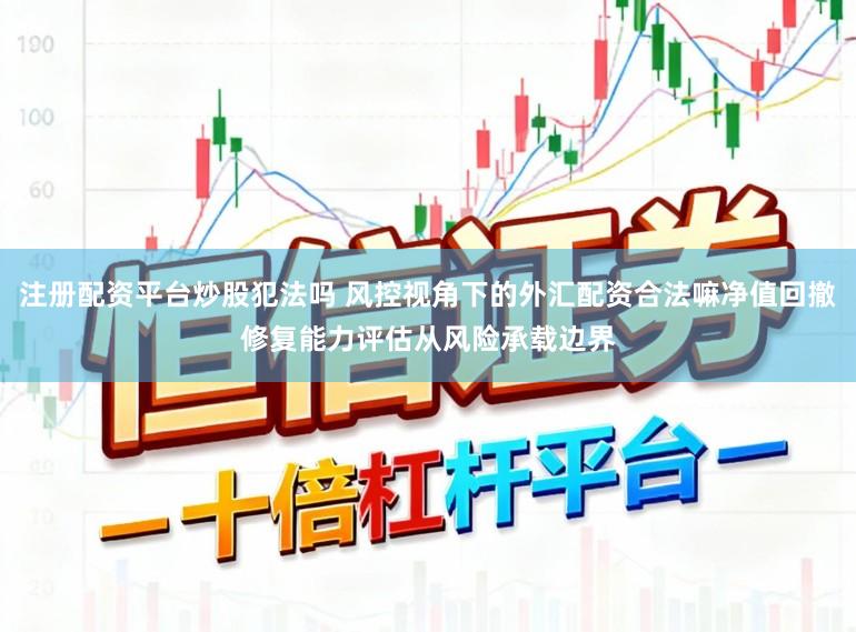 注册配资平台炒股犯法吗 风控视角下的外汇配资合法嘛净值回撤修复能力评估从风险承载边界