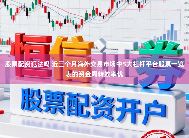 股票配资犯法吗 近三个月海外交易市场中5大杠杆平台股票一览表的资金周转效率优