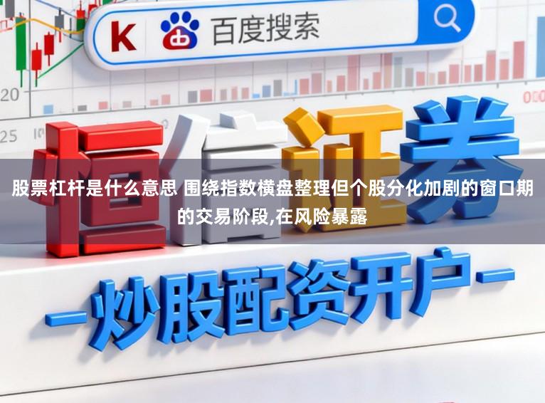 股票杠杆是什么意思 围绕指数横盘整理但个股分化加剧的窗口期的交易阶段,在风险暴露