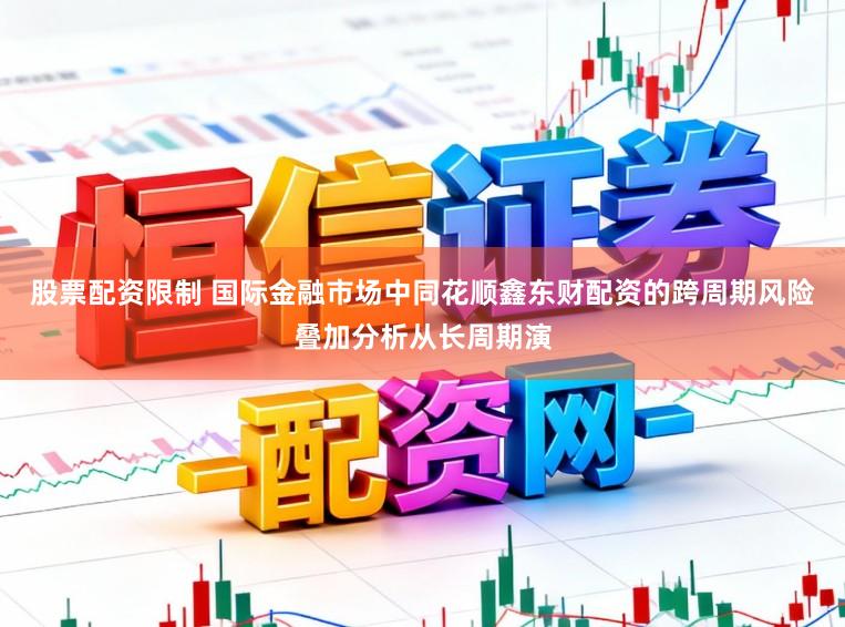 股票配资限制 国际金融市场中同花顺鑫东财配资的跨周期风险叠加分析从长周期演