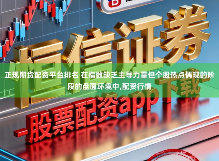 正规期货配资平台排名 在指数缺乏主导力量但个股热点偶现的阶段的盘面环境中,配资行情