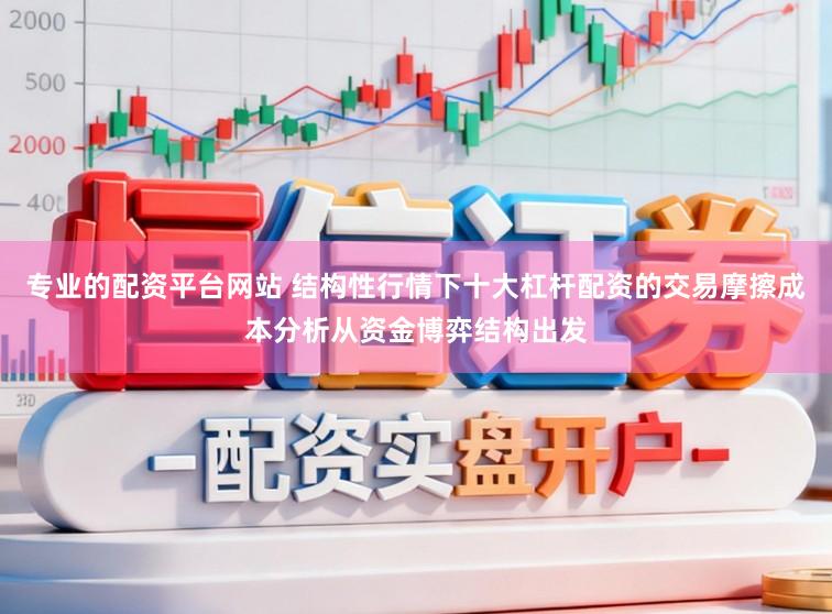 专业的配资平台网站 结构性行情下十大杠杆配资的交易摩擦成本分析从资金博弈结构出发