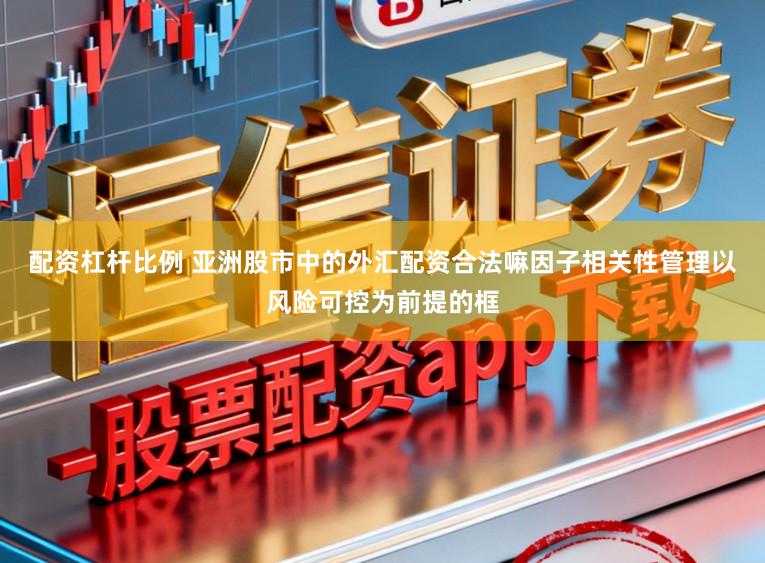 配资杠杆比例 亚洲股市中的外汇配资合法嘛因子相关性管理以风险可控为前提的框
